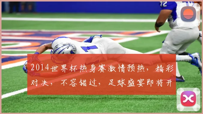 2014世界杯热身赛激情预热，精彩对决，不容错过，足球盛宴即将开启