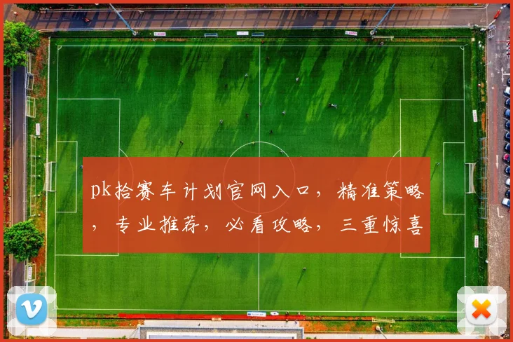 pk拾赛车计划官网入口，精准策略，专业推荐，必看攻略，三重惊喜等你来