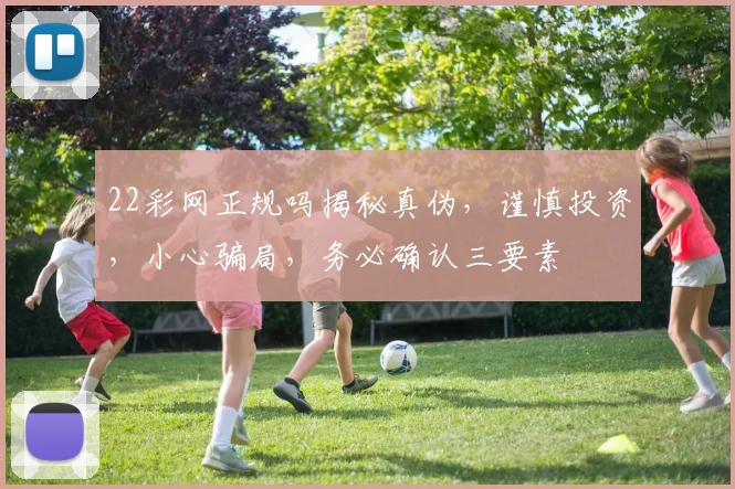 22彩网正规吗揭秘真伪，谨慎投资，小心骗局，务必确认三要素