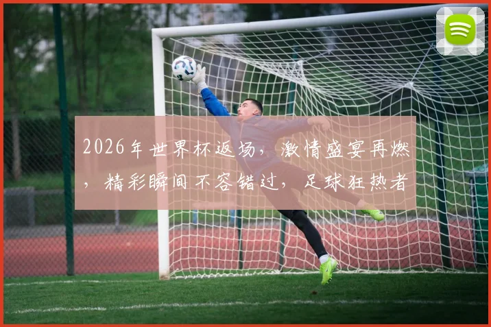 2026年世界杯返场，激情盛宴再燃，精彩瞬间不容错过，足球狂热者必看