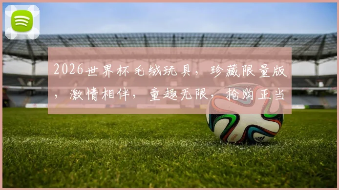 2026世界杯毛绒玩具，珍藏限量版，激情相伴，童趣无限，抢购正当时
