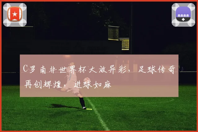 C罗南非世界杯大放异彩，足球传奇再创辉煌，进球如麻