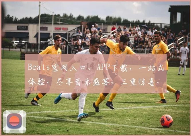 Beats官网入口，APP下载，一站式体验，尽享音乐盛宴，三重惊喜，不容错过，速来下载