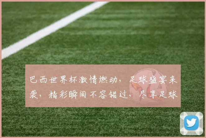 巴西世界杯激情燃动，足球盛宴来袭，精彩瞬间不容错过，尽享足球狂欢之旅