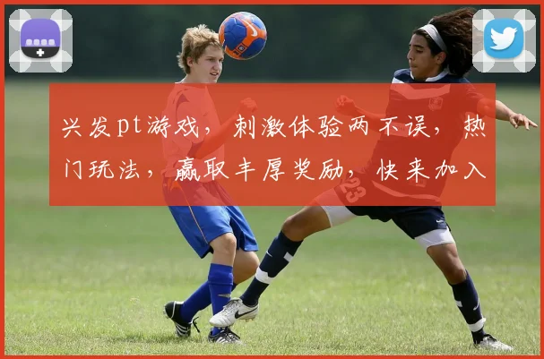 兴发pt游戏，刺激体验两不误，热门玩法，赢取丰厚奖励，快来加入