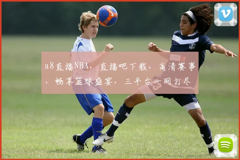 a8直播NBA，直播吧下载，高清赛事，畅享篮球盛宴，三平台一网打尽
