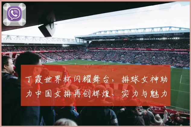 丁霞世界杯闪耀舞台，排球女神助力中国女排再创辉煌，实力与魅力并存