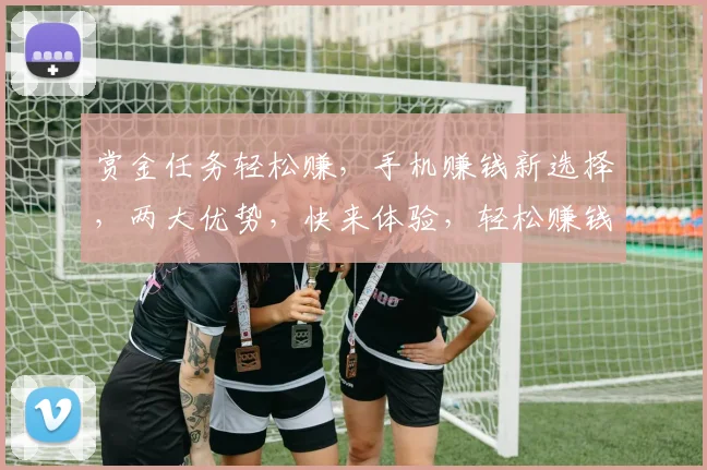 赏金任务轻松赚，手机赚钱新选择，两大优势，快来体验，轻松赚钱