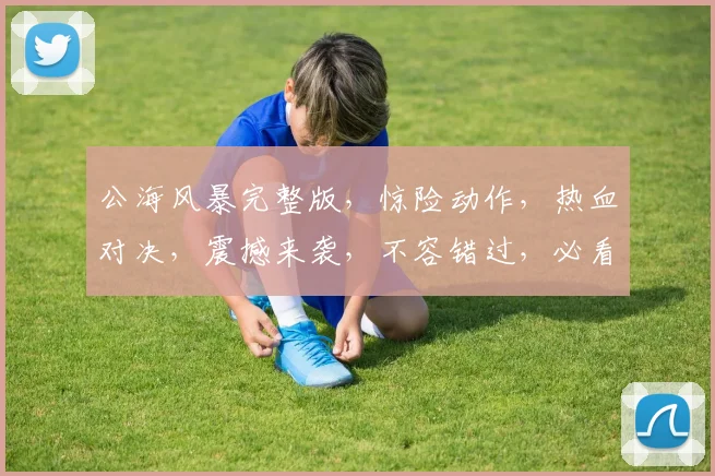 公海风暴完整版，惊险动作，热血对决，震撼来袭，不容错过，必看三部曲