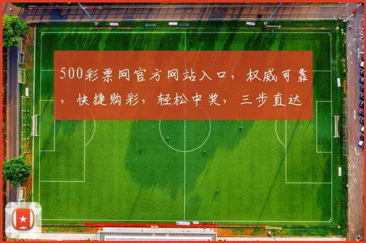 500彩票网官方网站入口，权威可靠，快捷购彩，轻松中奖，三步直达，安全放心