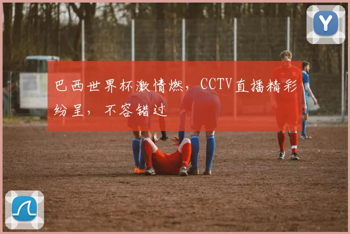 巴西世界杯激情燃，CCTV直播精彩纷呈，不容错过