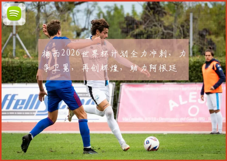 梅西2026世界杯计划全力冲刺，力争卫冕，再创辉煌，助力阿根廷